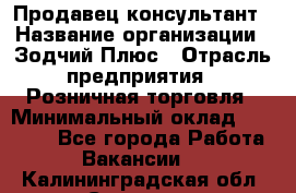 Продавец-консультант › Название организации ­ Зодчий-Плюс › Отрасль предприятия ­ Розничная торговля › Минимальный оклад ­ 17 000 - Все города Работа » Вакансии   . Калининградская обл.,Советск г.